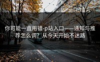 你可能一直用错-p站入口——通知与推荐怎么调？从今天开始不迷路