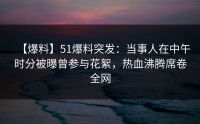 【爆料】51爆料突发：当事人在中午时分被曝曾参与花絮，热血沸腾席卷全网