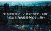 91网深度揭秘：八卦风波背后，明星在后台的角色极具争议令人意外