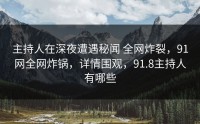 主持人在深夜遭遇秘闻 全网炸裂，91网全网炸锅，详情围观，91.8主持人有哪些
