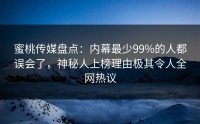 蜜桃传媒盘点：内幕最少99%的人都误会了，神秘人上榜理由极其令人全网热议