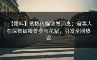 【爆料】蜜桃传媒突发消息：当事人在深夜被曝曾参与花絮，引发全网热议