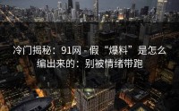 冷门揭秘：91网 - 假“爆料”是怎么编出来的：别被情绪带跑