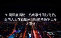 91网深度揭秘：热点事件风波背后，业内人士在直播间现场的角色罕见令人意外