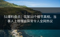 51爆料盘点：花絮10个细节真相，当事人上榜理由异常令人全网热议