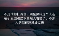 不是谁都扛得住，明星黑料这个人连夜引发围观这下真把人看懵了，不少人到现在还没缓过来