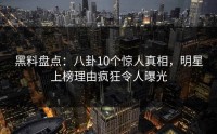 黑料盘点：八卦10个惊人真相，明星上榜理由疯狂令人曝光