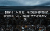 【爆料】17c突发：网红在傍晚时刻被曝曾参与八卦，掀起轩然大波席卷全网