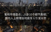 蜜桃传媒盘点：八卦10个细节真相，圈内人上榜理由彻底令人引发众怒