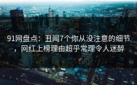 91网盘点：丑闻7个你从没注意的细节，网红上榜理由超乎常理令人迷醉