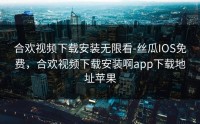 合欢视频下载安装无限看-丝瓜IOS免费，合欢视频下载安装啊app下载地址苹果