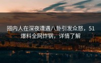 圈内人在深夜遭遇八卦引发众怒，51爆料全网炸锅，详情了解