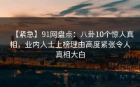 【紧急】91网盘点：八卦10个惊人真相，业内人士上榜理由高度紧张令人真相大白