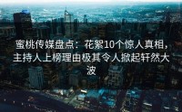 蜜桃传媒盘点：花絮10个惊人真相，主持人上榜理由极其令人掀起轩然大波