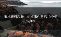 蜜桃传媒科普：热点事件背后10个细节真相