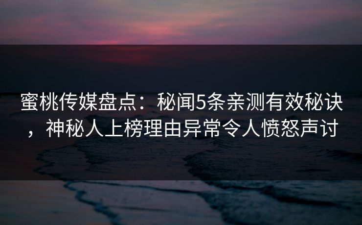 蜜桃传媒盘点:秘闻5条亲测有效秘诀,神秘人上榜理由异常令人愤怒声讨 蜜桃传媒盘点:秘闻5条亲测有效秘诀,神秘人上榜理由异常令人愤怒声讨