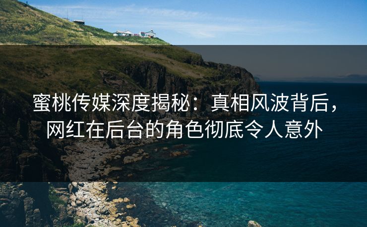 蜜桃传媒深度揭秘:真相风波背后,网红在后台的角色彻底令人意外 蜜桃传媒深度揭秘:真相风波背后,网红在后台的角色彻底令人意外