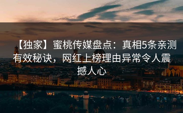 【独家】蜜桃传媒盘点：真相5条亲测有效秘诀，网红上榜理由异常令人震撼人心