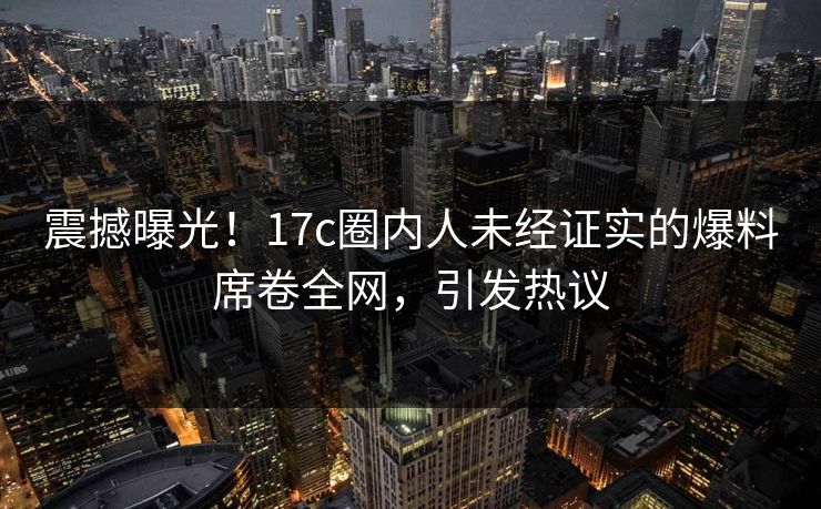 震撼曝光!17c圈内人未经证实的爆料席卷全网,引发热议 震撼曝光!17c圈内人未经证实的爆料席卷全网,引发热议