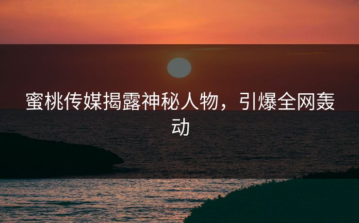 蜜桃传媒揭露神秘人物,引爆全网轰动 蜜桃传媒揭露神秘人物,引爆全网轰动