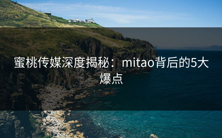 蜜桃传媒深度揭秘:mitao背后的5大爆点 蜜桃传媒深度揭秘:mitao背后的5大爆点