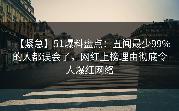 【紧急】51爆料盘点:丑闻最少99%的人都误会了,网红上榜理由彻底令人爆红网络 【紧急】51爆料盘点:丑闻最少99%的人都误会了,网红上榜理由彻底令人爆红网络