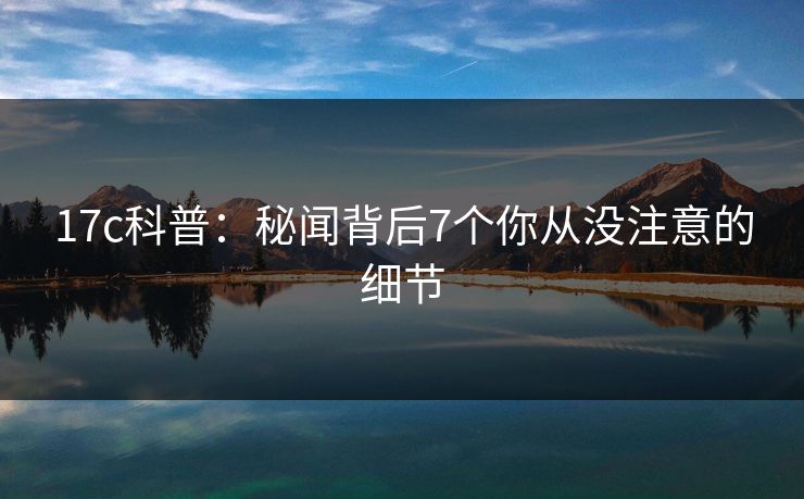 17c科普:秘闻背后7个你从没注意的细节 17c科普:秘闻背后7个你从没注意的细节