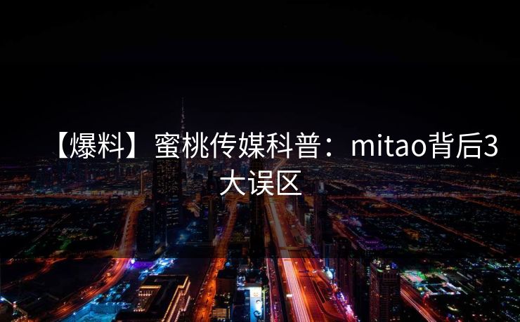 【爆料】蜜桃传媒科普:mitao背后3大误区 【爆料】蜜桃传媒科普:mitao背后3大误区