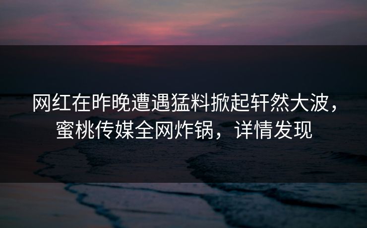 网红在昨晚遭遇猛料掀起轩然大波,蜜桃传媒全网炸锅,详情发现 网红在昨晚遭遇猛料掀起轩然大波,蜜桃传媒全网炸锅,详情发现