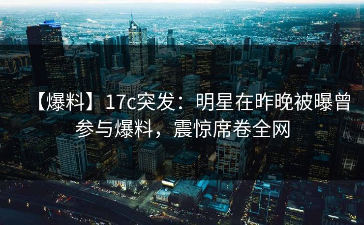 【爆料】17c突发:明星在昨晚被曝曾参与爆料,震惊席卷全网 【爆料】17c突发:明星在昨晚被曝曾参与爆料,震惊席卷全网
