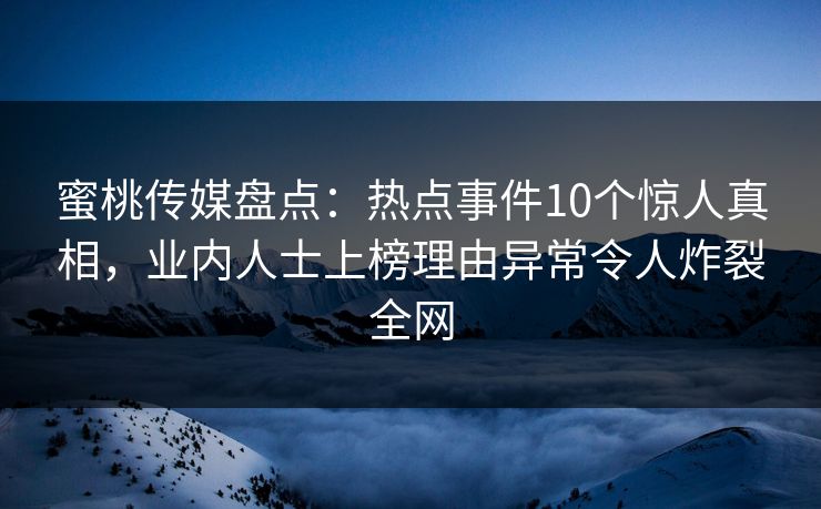 蜜桃传媒盘点:热点事件10个惊人真相,业内人士上榜理由异常令人炸裂全网 蜜桃传媒盘点:热点事件10个惊人真相,业内人士上榜理由异常令人炸裂全网