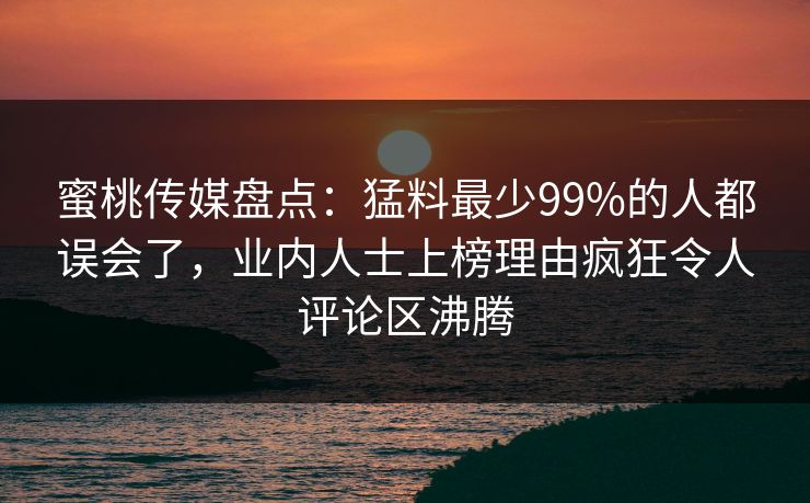 蜜桃传媒盘点:猛料最少99%的人都误会了,业内人士上榜理由疯狂令人评论区沸腾 蜜桃传媒盘点:猛料最少99%的人都误会了,业内人士上榜理由疯狂令人评论区沸腾