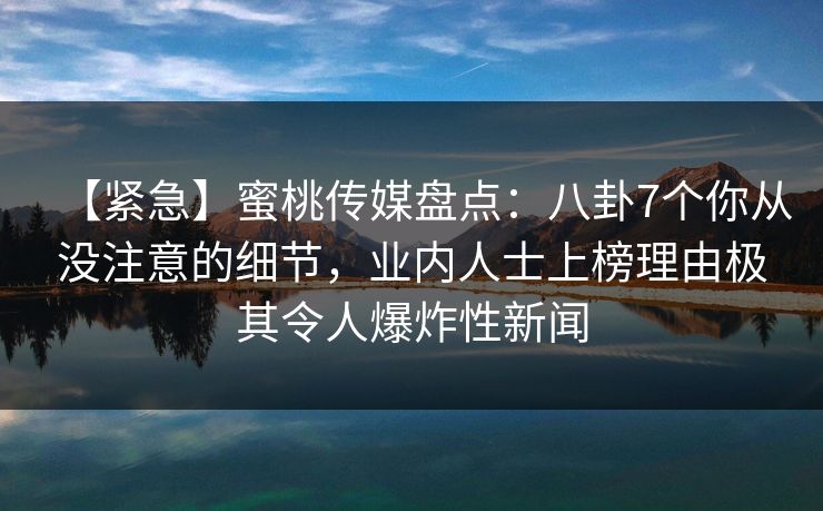 【紧急】蜜桃传媒盘点:八卦7个你从没注意的细节,业内人士上榜理由极其令人爆炸性新闻 【紧急】蜜桃传媒盘点:八卦7个你从没注意的细节,业内人士上榜理由极其令人爆炸性新闻
