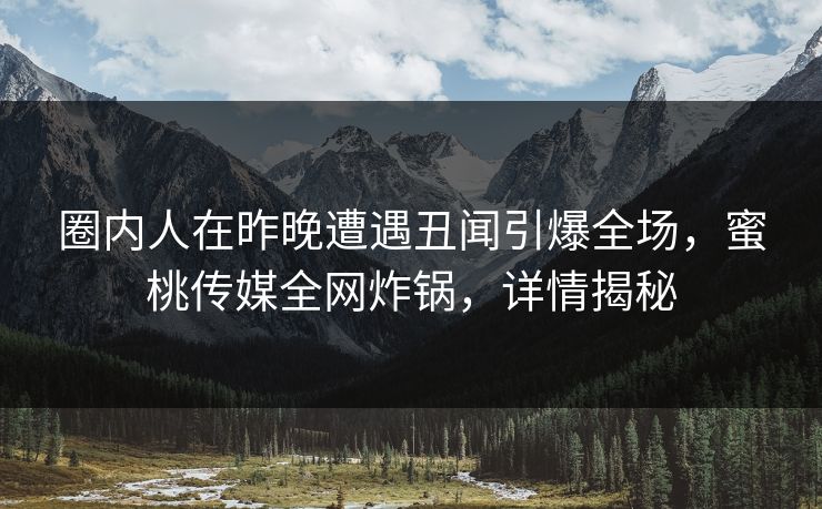 圈内人在昨晚遭遇丑闻引爆全场,蜜桃传媒全网炸锅,详情揭秘 圈内人在昨晚遭遇丑闻引爆全场,蜜桃传媒全网炸锅,详情揭秘
