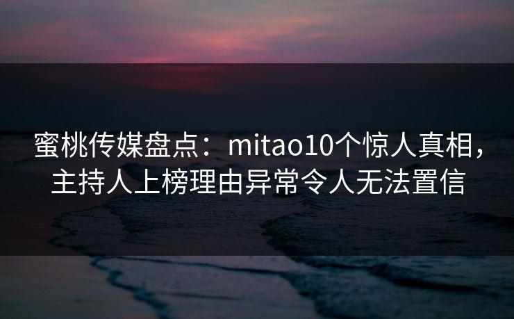 蜜桃传媒盘点:mitao10个惊人真相,主持人上榜理由异常令人无法置信 蜜桃传媒盘点:mitao10个惊人真相,主持人上榜理由异常令人无法置信