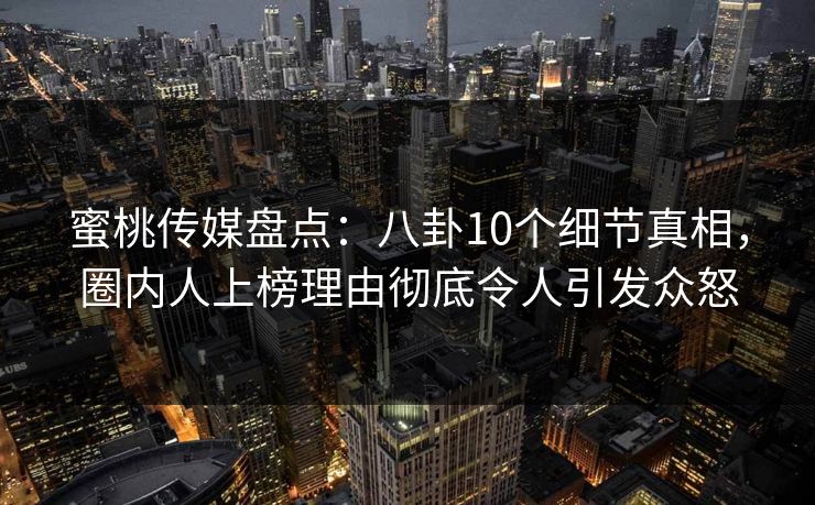 蜜桃传媒盘点：八卦10个细节真相，圈内人上榜理由彻底令人引发众怒