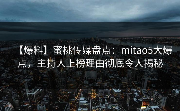 【爆料】蜜桃传媒盘点:mitao5大爆点,主持人上榜理由彻底令人揭秘 【爆料】蜜桃传媒盘点:mitao5大爆点,主持人上榜理由彻底令人揭秘