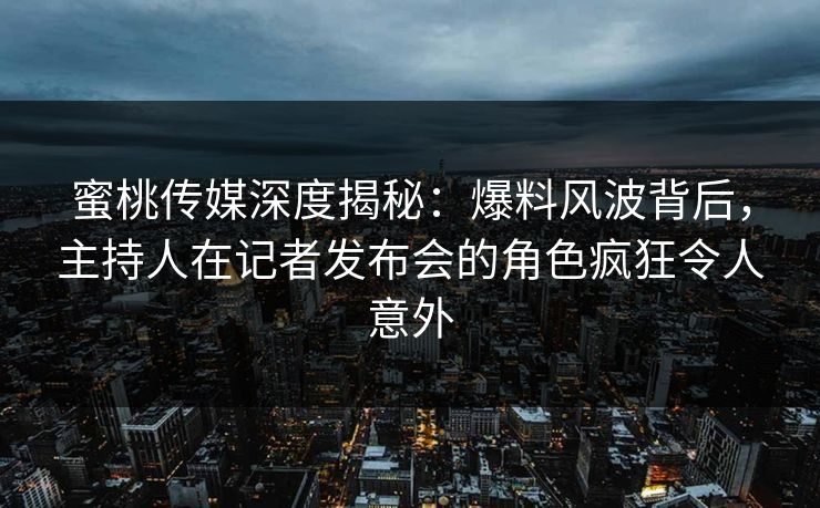 蜜桃传媒深度揭秘:爆料风波背后,主持人在记者发布会的角色疯狂令人意外 蜜桃传媒深度揭秘:爆料风波背后,主持人在记者发布会的角色疯狂令人意外