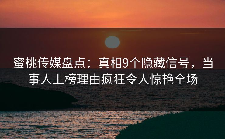 蜜桃传媒盘点:真相9个隐藏信号,当事人上榜理由疯狂令人惊艳全场 蜜桃传媒盘点:真相9个隐藏信号,当事人上榜理由疯狂令人惊艳全场