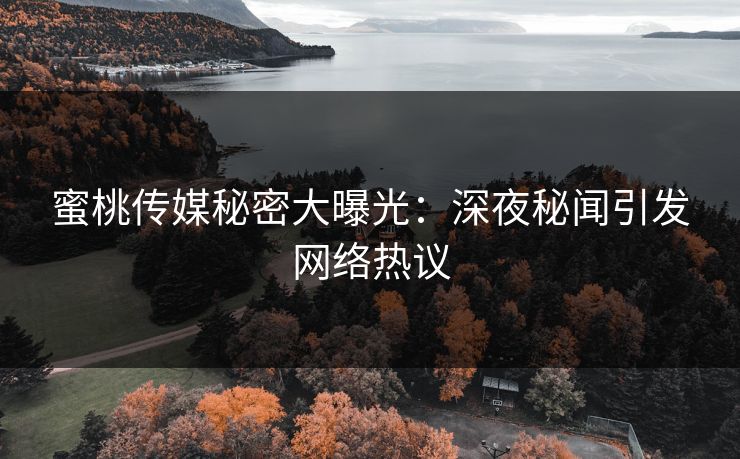 蜜桃传媒秘密大曝光:深夜秘闻引发网络热议 蜜桃传媒秘密大曝光:深夜秘闻引发网络热议