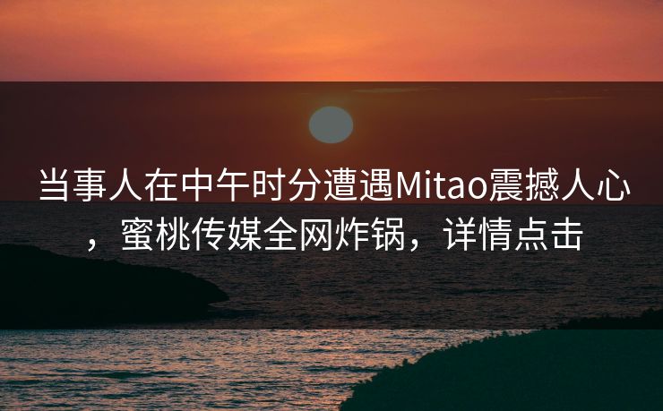 当事人在中午时分遭遇Mitao震撼人心,蜜桃传媒全网炸锅,详情点击 当事人在中午时分遭遇Mitao震撼人心,蜜桃传媒全网炸锅,详情点击