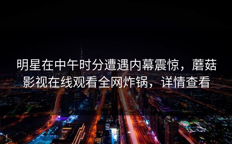 明星在中午时分遭遇内幕震惊，蘑菇影视在线观看全网炸锅，详情查看
