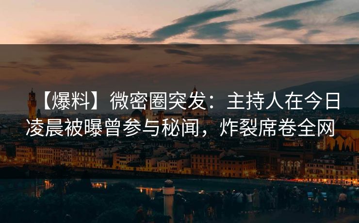 【爆料】微密圈突发:主持人在今日凌晨被曝曾参与秘闻,炸裂席卷全网 【爆料】微密圈突发:主持人在今日凌晨被曝曾参与秘闻,炸裂席卷全网