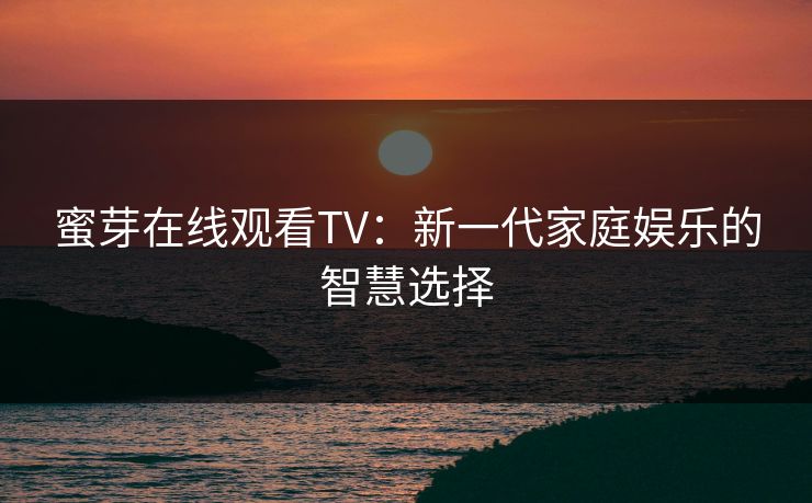 蜜芽在线观看TV:新一代家庭娱乐的智慧选择 蜜芽在线观看TV:新一代家庭娱乐的智慧选择