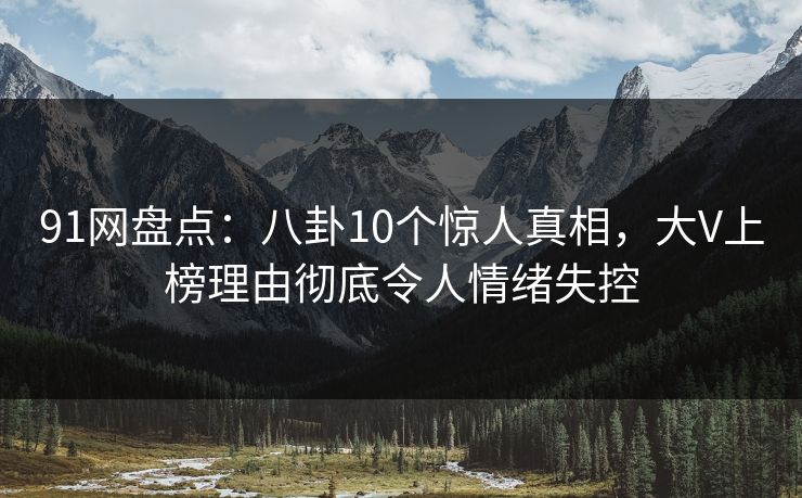 91网盘点:八卦10个惊人真相,大V上榜理由彻底令人情绪失控 91网盘点:八卦10个惊人真相,大V上榜理由彻底令人情绪失控