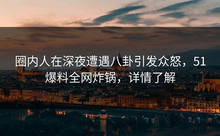 圈内人在深夜遭遇八卦引发众怒,51爆料全网炸锅,详情了解 圈内人在深夜遭遇八卦引发众怒,51爆料全网炸锅,详情了解