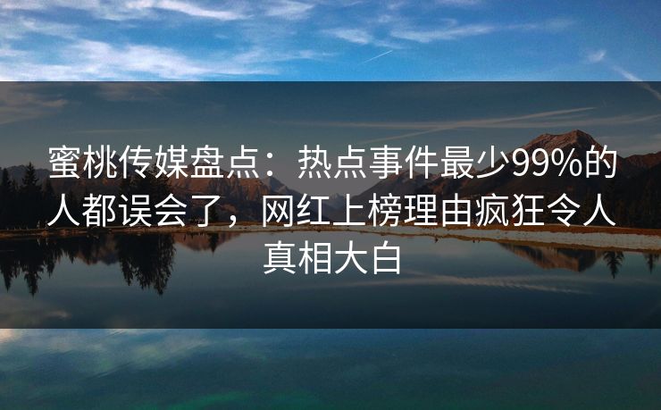 蜜桃传媒盘点:热点事件最少99%的人都误会了,网红上榜理由疯狂令人真相大白 蜜桃传媒盘点:热点事件最少99%的人都误会了,网红上榜理由疯狂令人真相大白