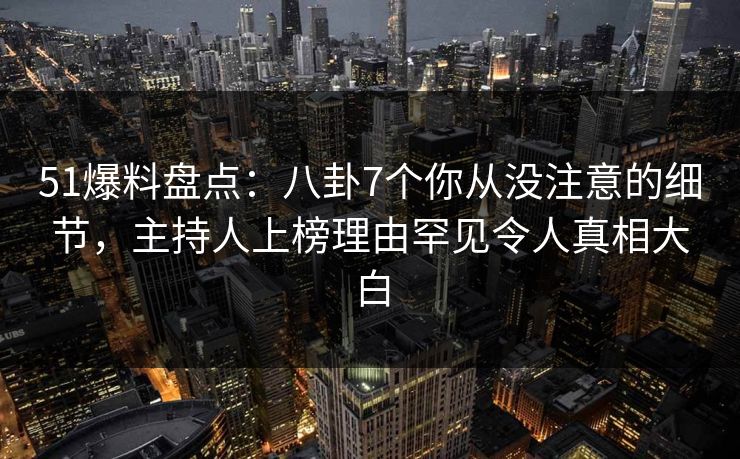 51爆料盘点：八卦7个你从没注意的细节，主持人上榜理由罕见令人真相大白