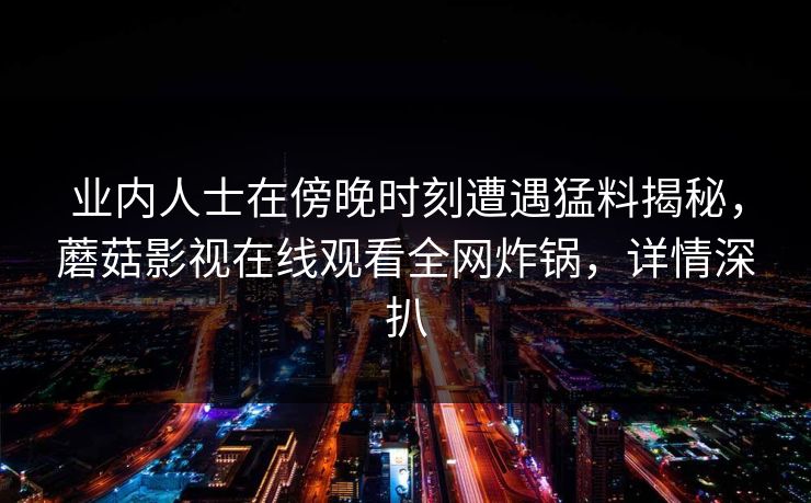 业内人士在傍晚时刻遭遇猛料揭秘,蘑菇影视在线观看全网炸锅,详情深扒 业内人士在傍晚时刻遭遇猛料揭秘,蘑菇影视在线观看全网炸锅,详情深扒