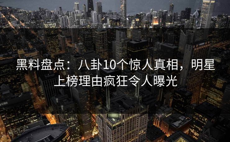 黑料盘点:八卦10个惊人真相,明星上榜理由疯狂令人曝光 黑料盘点:八卦10个惊人真相,明星上榜理由疯狂令人曝光